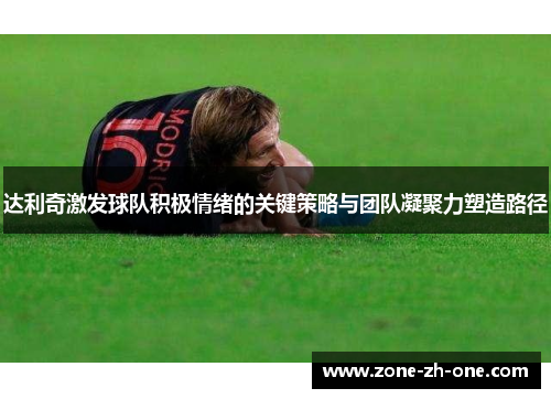 达利奇激发球队积极情绪的关键策略与团队凝聚力塑造路径 达利奇激发球队积极情绪的关键策略与团队凝聚力塑造路径