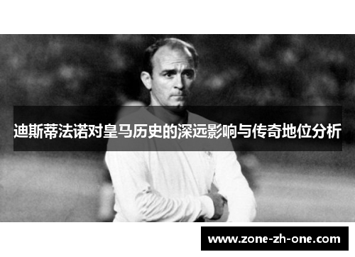 迪斯蒂法诺对皇马历史的深远影响与传奇地位分析 迪斯蒂法诺对皇马历史的深远影响与传奇地位分析