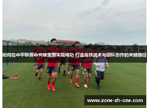 如何在中甲联赛中突破重围实现成功 打造高效战术与团队协作的关键路径 如何在中甲联赛中突破重围实现成功 打造高效战术与团队协作的关键路径