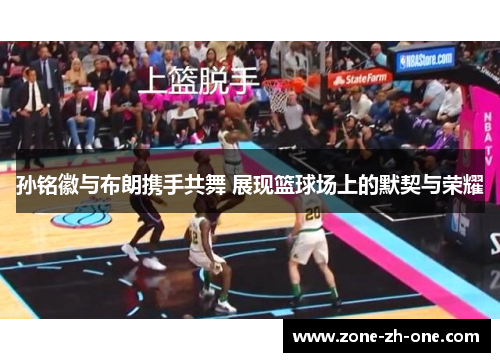 孙铭徽与布朗携手共舞 展现篮球场上的默契与荣耀 孙铭徽与布朗携手共舞 展现篮球场上的默契与荣耀