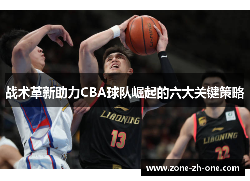战术革新助力CBA球队崛起的六大关键策略 战术革新助力CBA球队崛起的六大关键策略