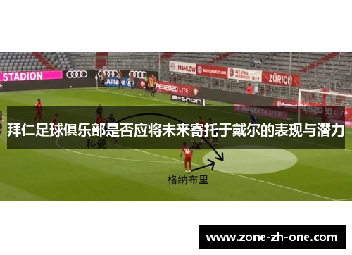 拜仁足球俱乐部是否应将未来寄托于戴尔的表现与潜力