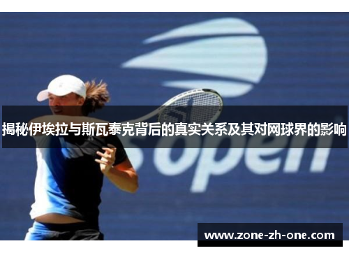 揭秘伊埃拉与斯瓦泰克背后的真实关系及其对网球界的影响 揭秘伊埃拉与斯瓦泰克背后的真实关系及其对网球界的影响