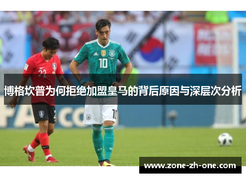博格坎普为何拒绝加盟皇马的背后原因与深层次分析