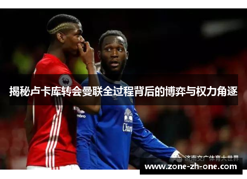 揭秘卢卡库转会曼联全过程背后的博弈与权力角逐
