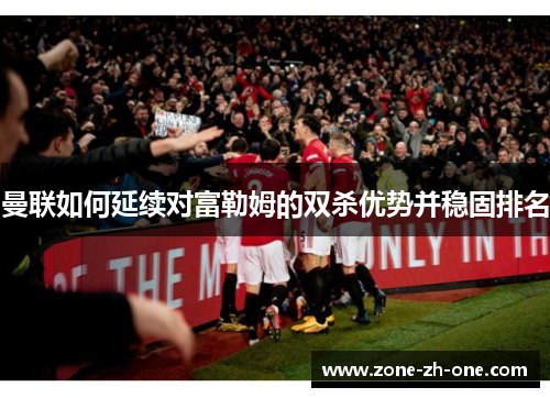 曼联如何延续对富勒姆的双杀优势并稳固排名 曼联如何延续对富勒姆的双杀优势并稳固排名