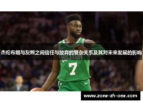 杰伦布朗与灰熊之间信任与放弃的复杂关系及其对未来发展的影响 杰伦布朗与灰熊之间信任与放弃的复杂关系及其对未来发展的影响