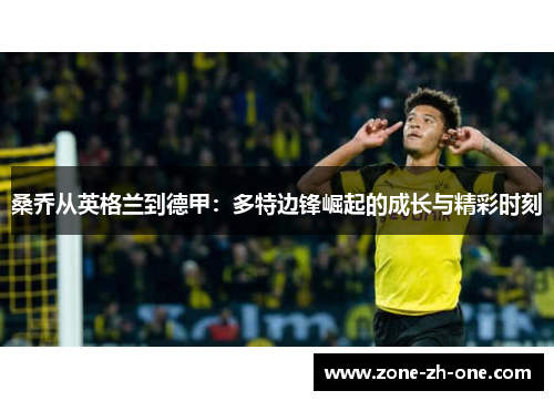 桑乔从英格兰到德甲:多特边锋崛起的成长与精彩时刻 桑乔从英格兰到德甲:多特边锋崛起的成长与精彩时刻