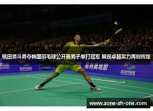 桃田贤斗勇夺韩国羽毛球公开赛男子单打冠军 展现卓越实力再创辉煌