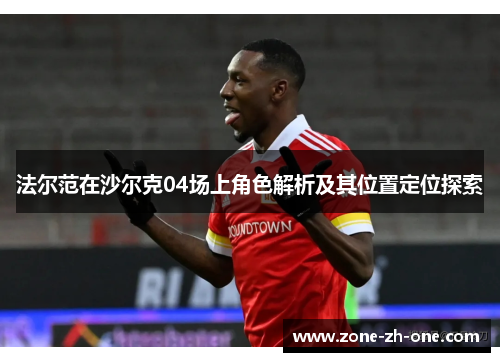 法尔范在沙尔克04场上角色解析及其位置定位探索 法尔范在沙尔克04场上角色解析及其位置定位探索