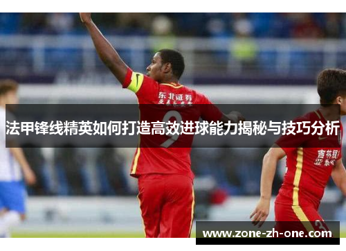 法甲锋线精英如何打造高效进球能力揭秘与技巧分析 法甲锋线精英如何打造高效进球能力揭秘与技巧分析
