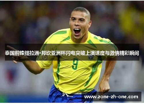 泰国前锋提拉通·邦坎亚洲杯闪电突破上演速度与激情精彩瞬间 泰国前锋提拉通·邦坎亚洲杯闪电突破上演速度与激情精彩瞬间