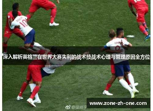 深入解析英格兰在世界大赛失利的战术技战术心理与管理原因全方位 深入解析英格兰在世界大赛失利的战术技战术心理与管理原因全方位