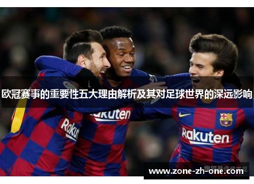 欧冠赛事的重要性五大理由解析及其对足球世界的深远影响