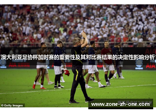 澳大利亚足协杯加时赛的重要性及其对比赛结果的决定性影响分析