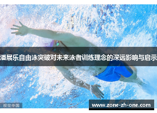 潘展乐自由泳突破对未来泳者训练理念的深远影响与启示 潘展乐自由泳突破对未来泳者训练理念的深远影响与启示