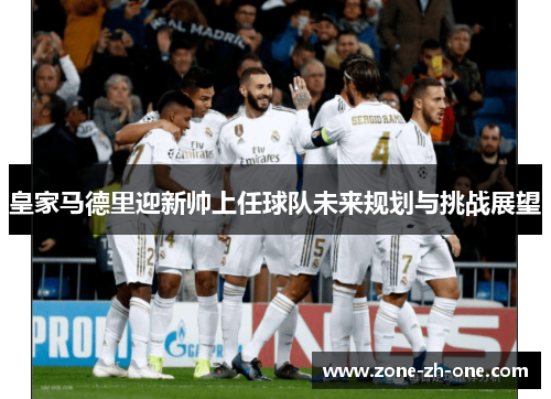 皇家马德里迎新帅上任球队未来规划与挑战展望