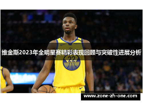 维金斯2023年全明星赛精彩表现回顾与突破性进展分析 维金斯2023年全明星赛精彩表现回顾与突破性进展分析