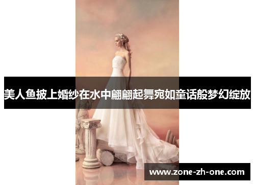 美人鱼披上婚纱在水中翩翩起舞宛如童话般梦幻绽放 美人鱼披上婚纱在水中翩翩起舞宛如童话般梦幻绽放