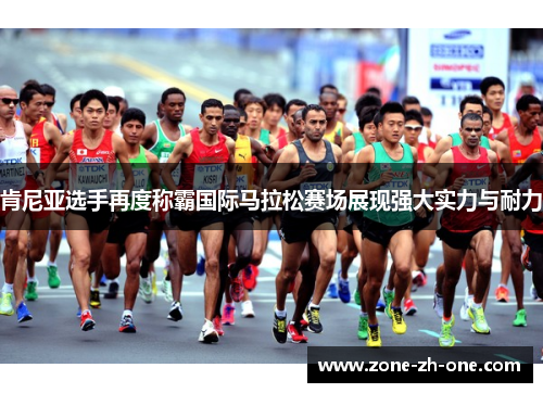 肯尼亚选手再度称霸国际马拉松赛场展现强大实力与耐力