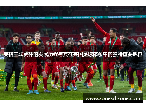 英格兰联赛杯的发展历程与其在英国足球体系中的独特重要地位
