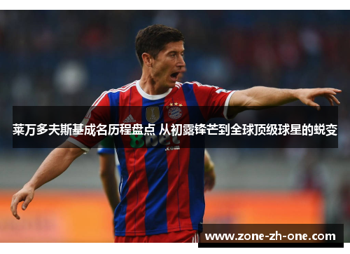 莱万多夫斯基成名历程盘点 从初露锋芒到全球顶级球星的蜕变 莱万多夫斯基成名历程盘点 从初露锋芒到全球顶级球星的蜕变