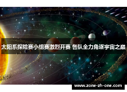 太阳系探险赛小组赛激烈开赛 各队全力角逐宇宙之巅 太阳系探险赛小组赛激烈开赛 各队全力角逐宇宙之巅