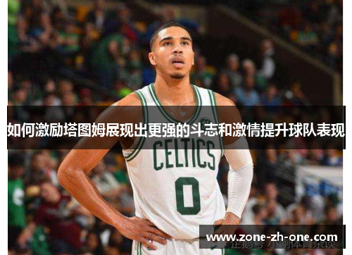 如何激励塔图姆展现出更强的斗志和激情提升球队表现 如何激励塔图姆展现出更强的斗志和激情提升球队表现