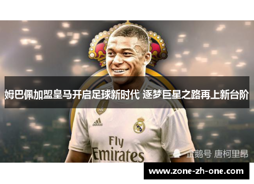 姆巴佩加盟皇马开启足球新时代 逐梦巨星之路再上新台阶 姆巴佩加盟皇马开启足球新时代 逐梦巨星之路再上新台阶