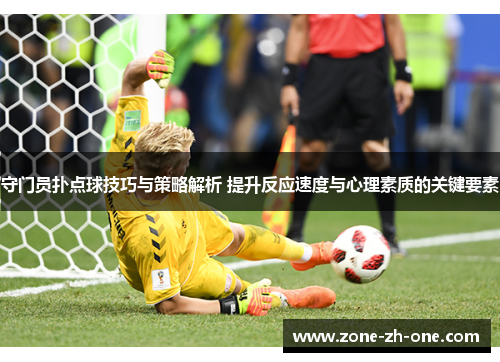 守门员扑点球技巧与策略解析 提升反应速度与心理素质的关键要素 守门员扑点球技巧与策略解析 提升反应速度与心理素质的关键要素