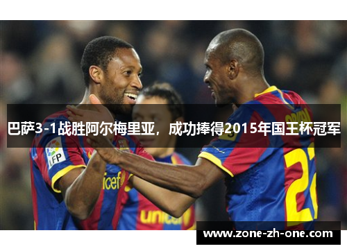 巴萨3-1战胜阿尔梅里亚,成功捧得2015年国王杯冠军 巴萨3-1战胜阿尔梅里亚,成功捧得2015年国王杯冠军