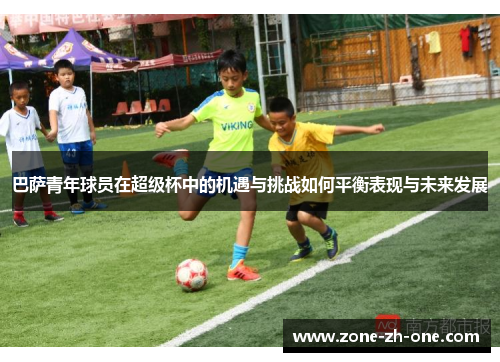 巴萨青年球员在超级杯中的机遇与挑战如何平衡表现与未来发展 巴萨青年球员在超级杯中的机遇与挑战如何平衡表现与未来发展