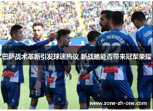 巴萨战术革新引发球迷热议 新战略能否带来冠军荣耀 巴萨战术革新引发球迷热议 新战略能否带来冠军荣耀