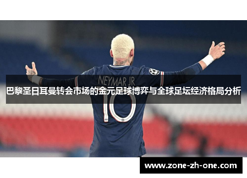 巴黎圣日耳曼转会市场的金元足球博弈与全球足坛经济格局分析