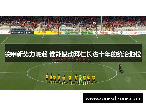德甲新势力崛起 谁能撼动拜仁长达十年的统治地位 德甲新势力崛起 谁能撼动拜仁长达十年的统治地位