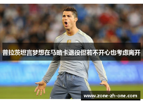 普拉茨坦言梦想在马略卡退役但若不开心也考虑离开