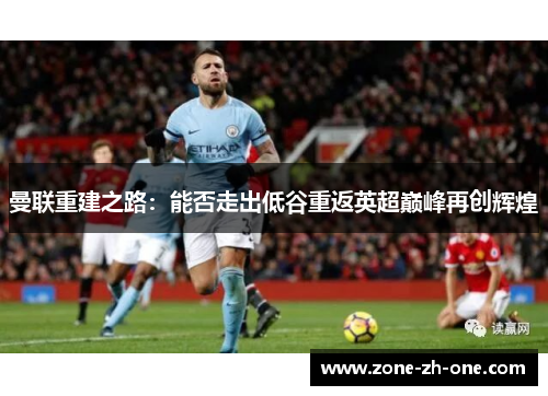 曼联重建之路:能否走出低谷重返英超巅峰再创辉煌 曼联重建之路:能否走出低谷重返英超巅峰再创辉煌
