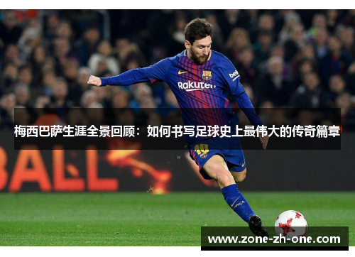 梅西巴萨生涯全景回顾：如何书写足球史上最伟大的传奇篇章