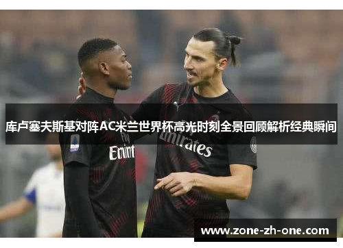 库卢塞夫斯基对阵AC米兰世界杯高光时刻全景回顾解析经典瞬间