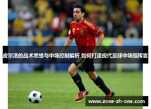 皮尔洛的战术思维与中场控制解析 如何打造现代足球中场指挥官