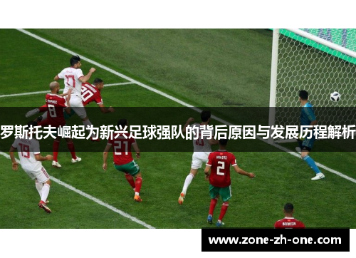 罗斯托夫崛起为新兴足球强队的背后原因与发展历程解析