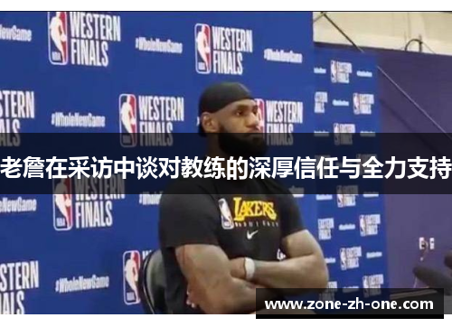 老詹在采访中谈对教练的深厚信任与全力支持