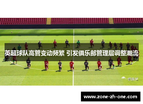 英超球队高管变动频繁 引发俱乐部管理层调整潮流
