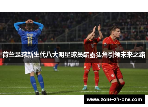 荷兰足球新生代八大明星球员崭露头角引领未来之路 荷兰足球新生代八大明星球员崭露头角引领未来之路