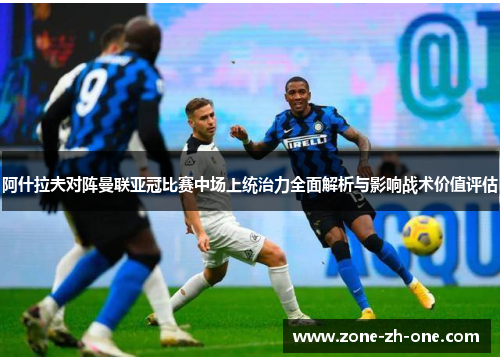 阿什拉夫对阵曼联亚冠比赛中场上统治力全面解析与影响战术价值评估