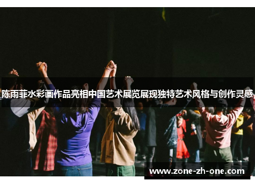 陈雨菲水彩画作品亮相中国艺术展览展现独特艺术风格与创作灵感